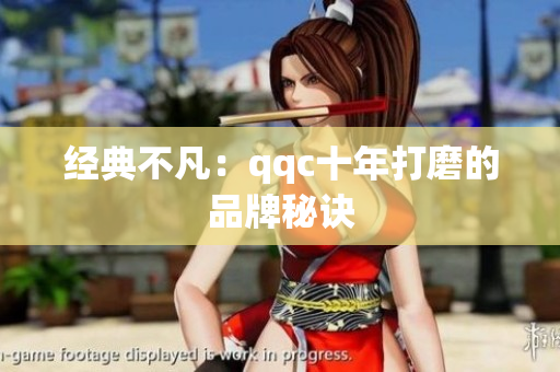 经典不凡：qqc十年打磨的品牌秘诀