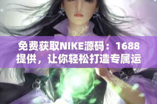 免费获取NIKE源码：1688提供，让你轻松打造专属运动品牌！