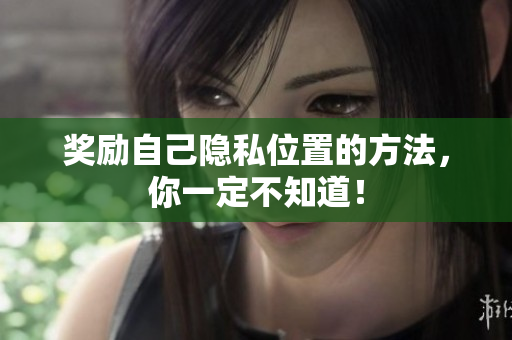 奖励自己隐私位置的方法，你一定不知道！