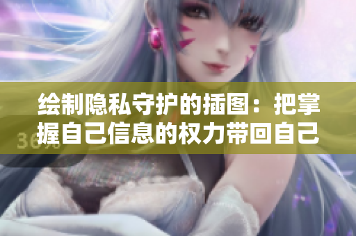 绘制隐私守护的插图：把掌握自己信息的权力带回自己身边