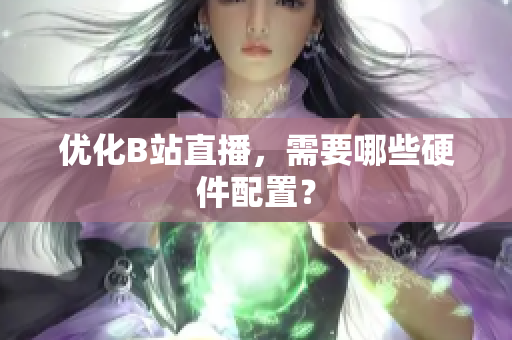 优化B站直播，需要哪些硬件配置？