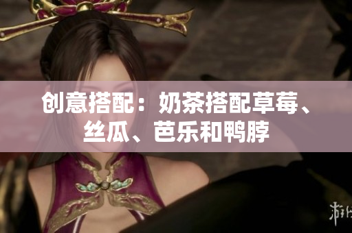 创意搭配：奶茶搭配草莓、丝瓜、芭乐和鸭脖
