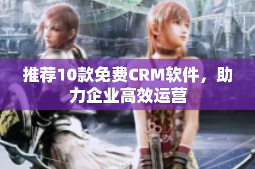 推荐10款免费CRM软件，助力企业高效运营