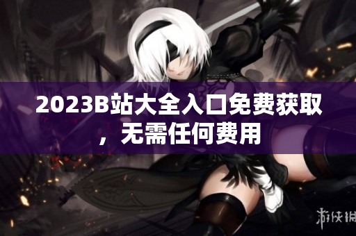2023B站大全入口免费获取，无需任何费用