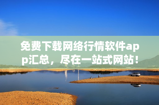 免费下载网络行情软件app汇总，尽在一站式网站！