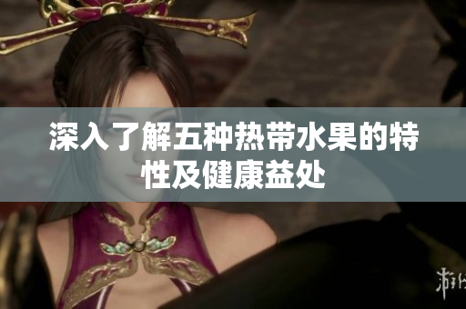 深入了解五种热带水果的特性及健康益处