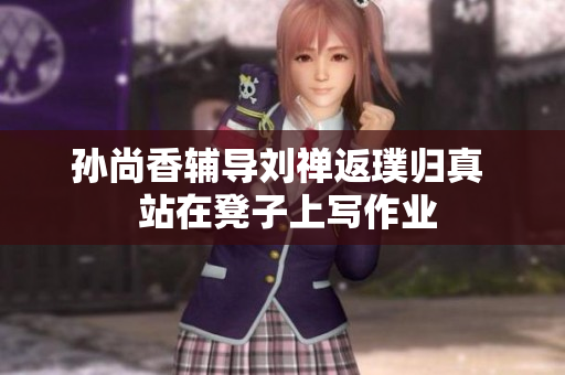孙尚香辅导刘禅返璞归真  站在凳子上写作业