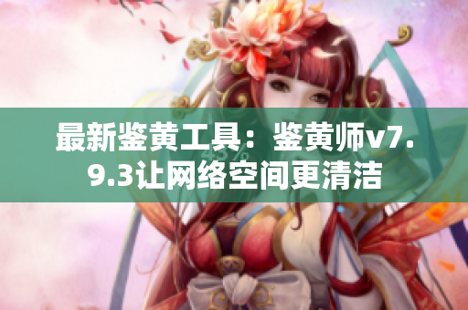 最新鉴黄工具：鉴黄师v7.9.3让网络空间更清洁