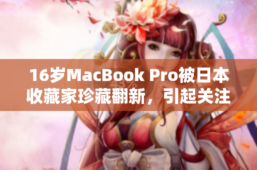 16岁MacBook Pro被日本收藏家珍藏翻新，引起关注