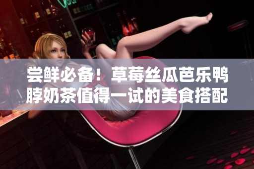 尝鲜必备！草莓丝瓜芭乐鸭脖奶茶值得一试的美食搭配