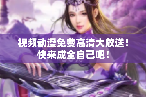 视频动漫免费高清大放送！快来成全自己吧！