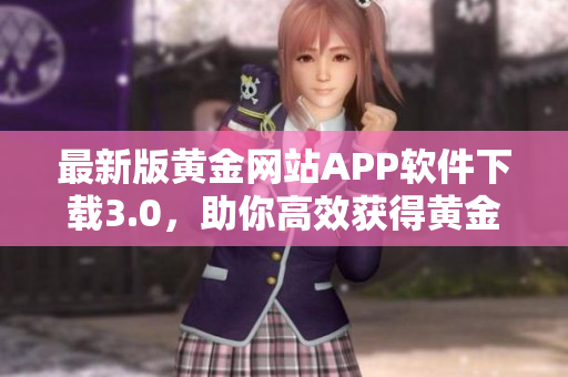 最新版黄金网站APP软件下载3.0，助你高效获得黄金信息！
