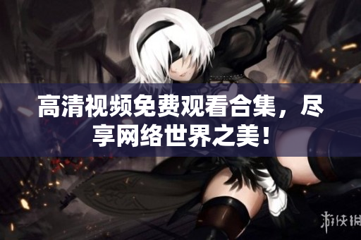 高清视频免费观看合集，尽享网络世界之美！