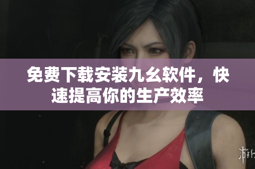 免费下载安装九幺软件，快速提高你的生产效率