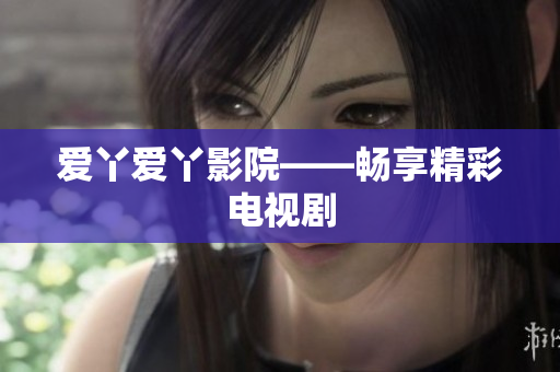 爱丫爱丫影院——畅享精彩电视剧