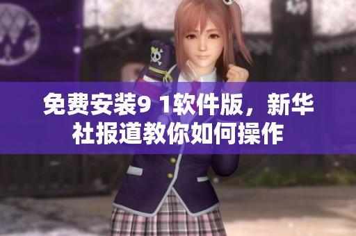 免费安装9 1软件版，新华社报道教你如何操作