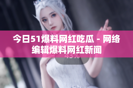 今日51爆料网红吃瓜 - 网络编辑爆料网红新闻