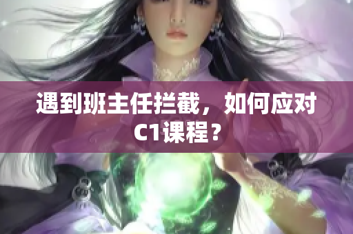 遇到班主任拦截，如何应对C1课程？