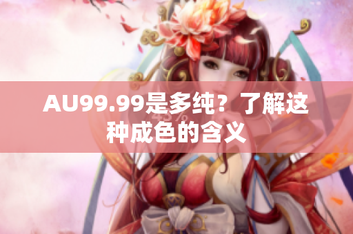 AU99.99是多纯？了解这种成色的含义