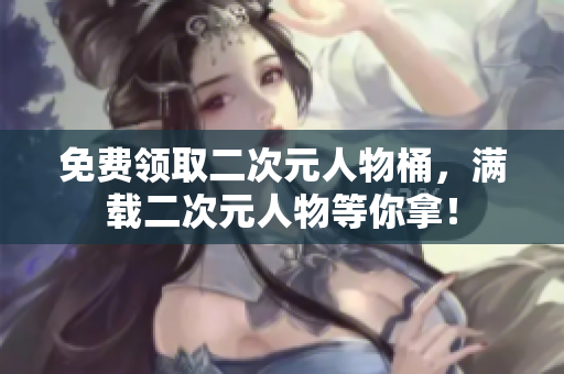 免费领取二次元人物桶，满载二次元人物等你拿！