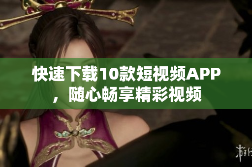 快速下载10款短视频APP，随心畅享精彩视频