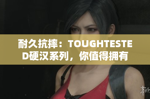 耐久抗摔：TOUGHTESTED硬汉系列，你值得拥有