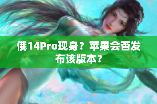 俄14Pro现身？苹果会否发布该版本？