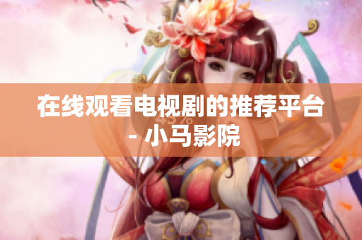 在线观看电视剧的推荐平台 - 小马影院