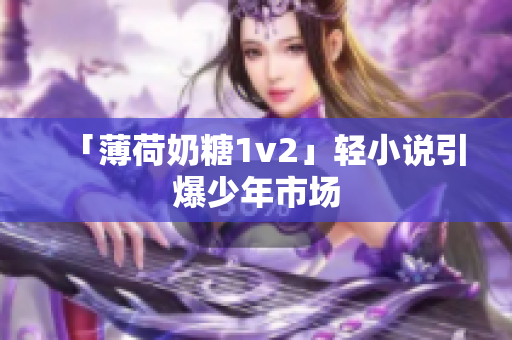 「薄荷奶糖1v2」轻小说引爆少年市场