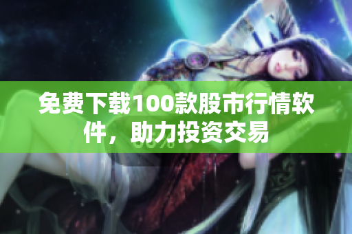 免费下载100款股市行情软件，助力投资交易