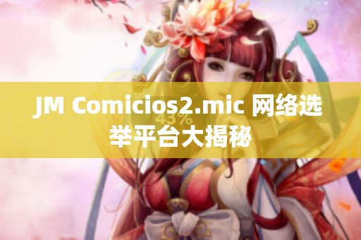 JM Comicios2.mic 网络选举平台大揭秘