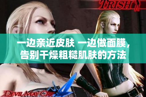 一边亲近皮肤 一边做面膜，告别干燥粗糙肌肤的方法