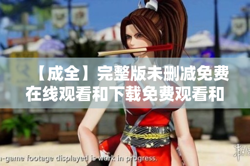 【成全】完整版未删减免费在线观看和下载免费观看和下载【成全】完整版未删减
