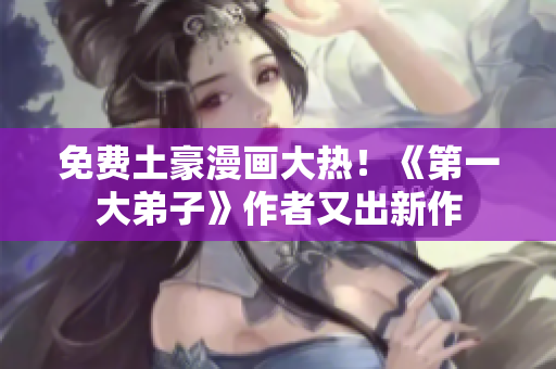 免费土豪漫画大热！《第一大弟子》作者又出新作