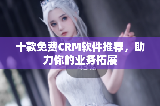 十款免费CRM软件推荐，助力你的业务拓展
