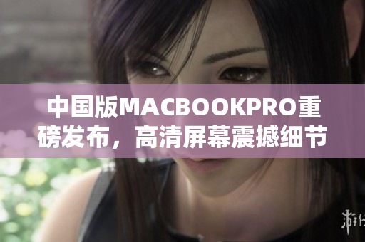 中国版MACBOOKPRO重磅发布，高清屏幕震撼细节！