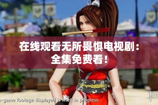 在线观看无所畏惧电视剧：全集免费看！
