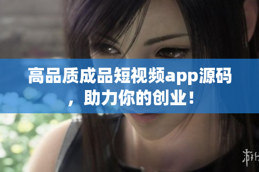 高品质成品短视频app源码，助力你的创业！