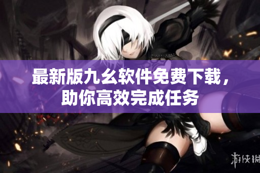 最新版九幺软件免费下载，助你高效完成任务