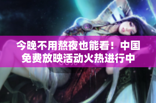 今晚不用熬夜也能看！中国免费放映活动火热进行中