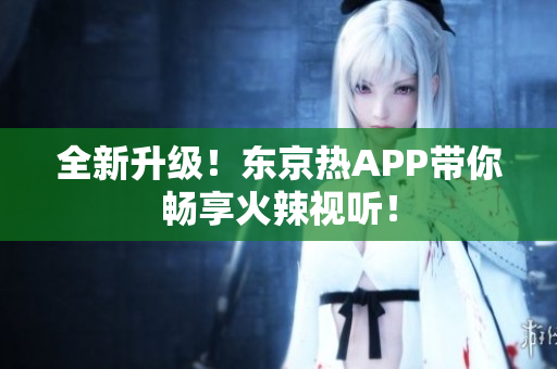 全新升级！东京热APP带你畅享火辣视听！