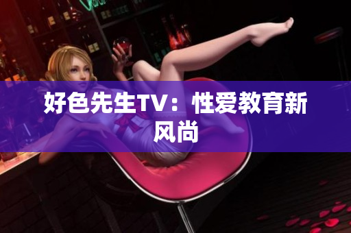 好色先生TV：性爱教育新风尚
