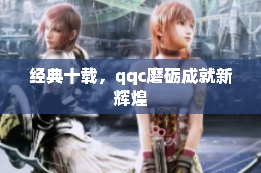 经典十载，qqc磨砺成就新辉煌