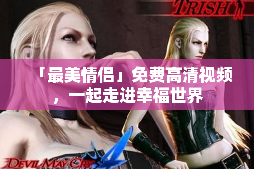 「最美情侣」免费高清视频，一起走进幸福世界