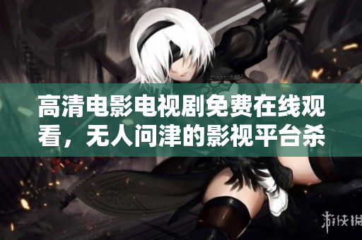 高清电影电视剧免费在线观看，无人问津的影视平台杀入市场，受到追捧