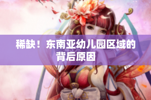 稀缺！东南亚幼儿园区域的背后原因