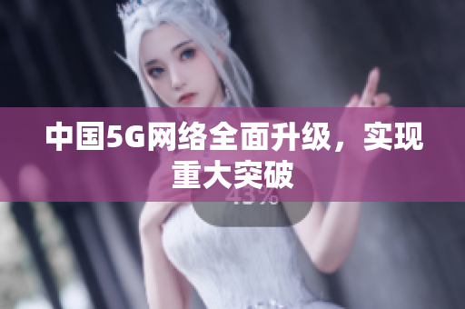 中国5G网络全面升级，实现重大突破
