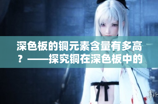 深色板的铜元素含量有多高？——探究铜在深色板中的配比