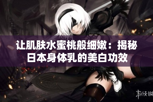 让肌肤水蜜桃般细嫩：揭秘日本身体乳的美白功效