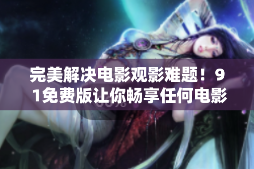 完美解决电影观影难题！9 1免费版让你畅享任何电影！